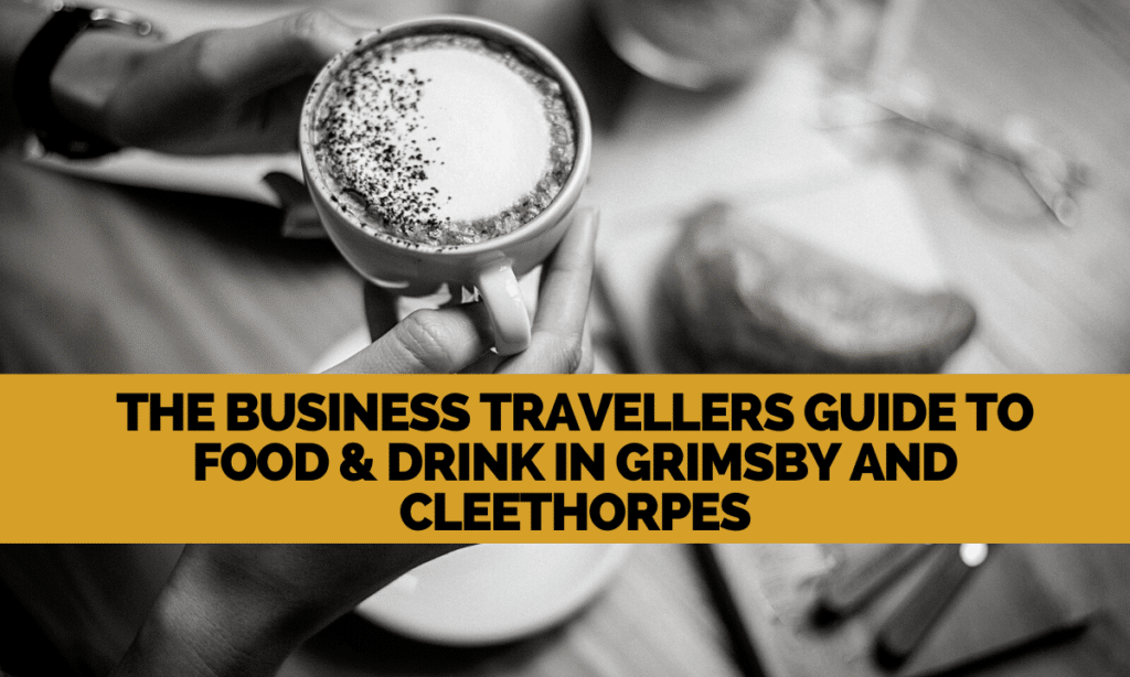 The business travellers guide to food and drink in Grimsby and Cleethorpes